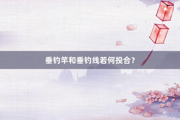 垂钓竿和垂钓线若何投合？