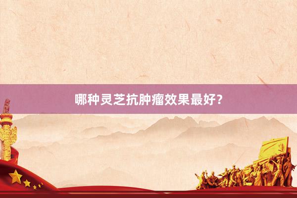 哪种灵芝抗肿瘤效果最好？
