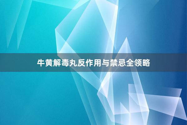 牛黄解毒丸反作用与禁忌全领略