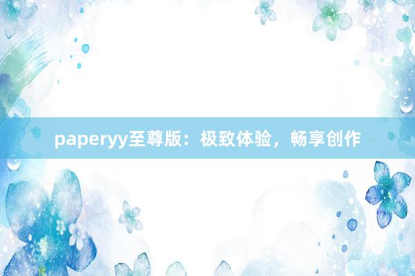 paperyy至尊版：极致体验，畅享创作