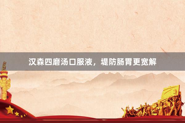 汉森四磨汤口服液，堤防肠胃更宽解