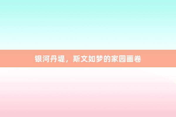 银河丹堤,斯文如梦的家园画卷