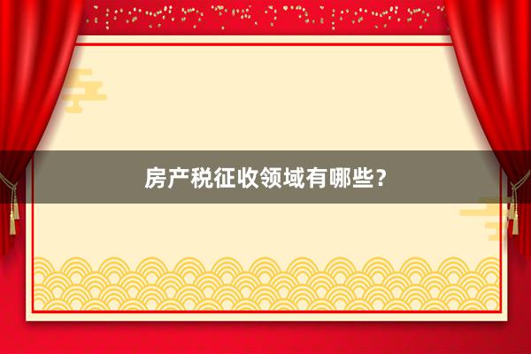 房产税征收领域有哪些?